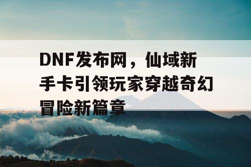 DNF发布网，仙域新手卡引领玩家穿越奇幻冒险新篇章