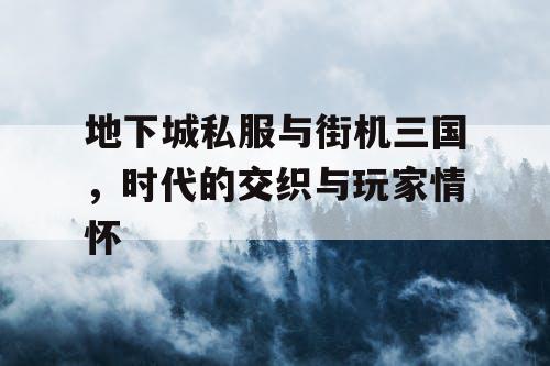 地下城私服与街机三国，时代的交织与玩家情怀