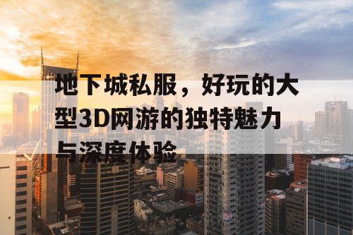 地下城私服，好玩的大型3D网游的独特魅力与深度体验