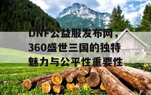 DNF公益服发布网，360盛世三国的独特魅力与公平性重要性