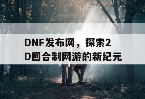 DNF发布网，探索2D回合制网游的新纪元