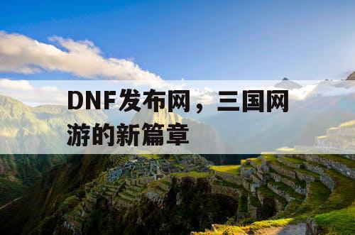 DNF发布网，三国网游的新篇章