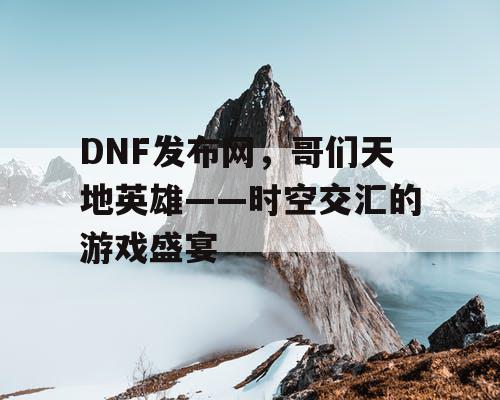 DNF发布网，哥们天地英雄——时空交汇的游戏盛宴