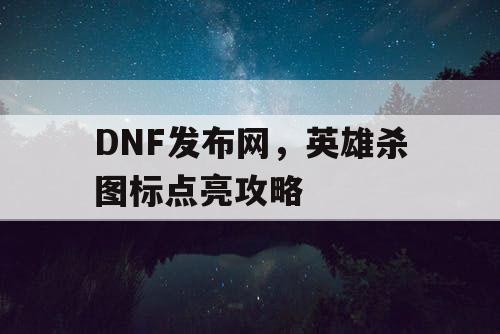 DNF发布网，英雄杀图标点亮攻略