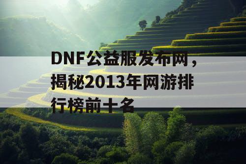 DNF公益服发布网，揭秘2013年网游排行榜前十名