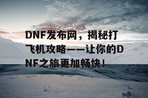 DNF发布网，揭秘打飞机攻略——让你的DNF之旅更加畅快！