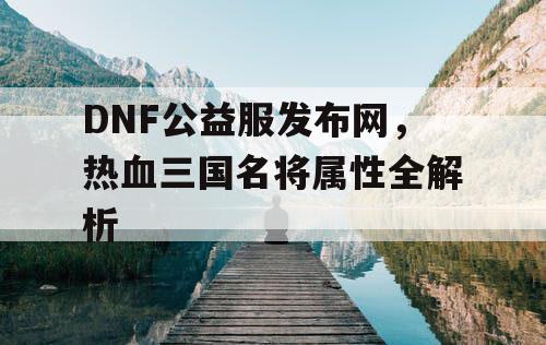 DNF公益服发布网，热血三国名将属性全解析