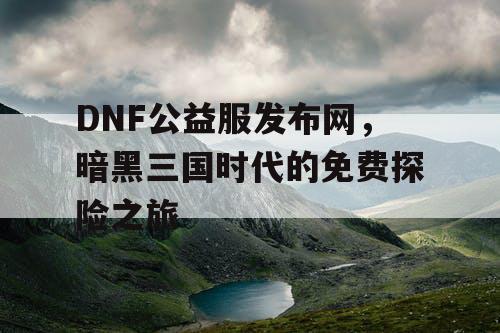 DNF公益服发布网，暗黑三国时代的免费探险之旅