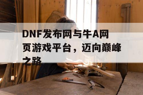 DNF发布网与牛A网页游戏平台，迈向巅峰之路