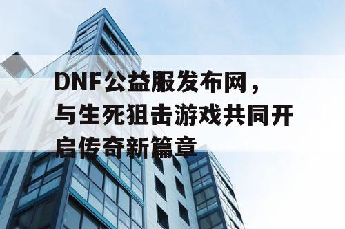 DNF公益服发布网，与生死狙击游戏共同开启传奇新篇章