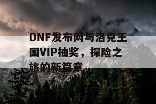 DNF发布网与洛克王国VIP抽奖，探险之旅的新篇章