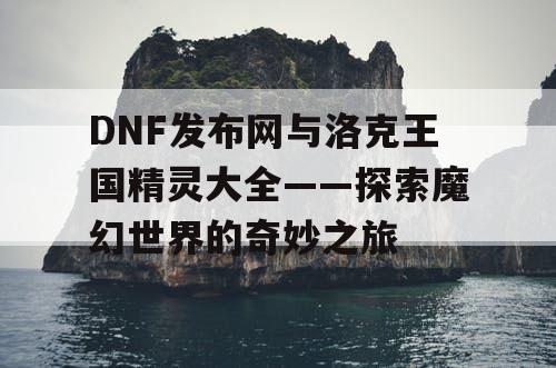 DNF发布网与洛克王国精灵大全——探索魔幻世界的奇妙之旅