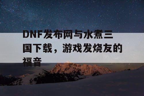 DNF发布网与水煮三国下载，游戏发烧友的福音