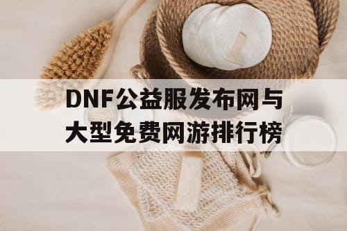 DNF公益服发布网与大型免费网游排行榜