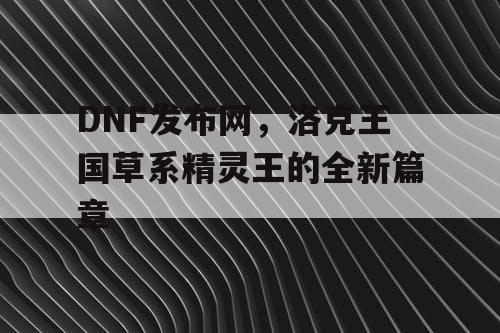 DNF发布网，洛克王国草系精灵王的全新篇章