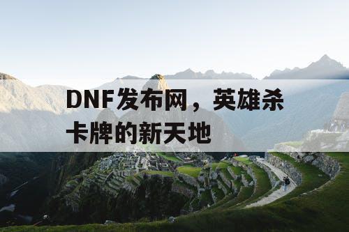 DNF发布网，英雄杀卡牌的新天地