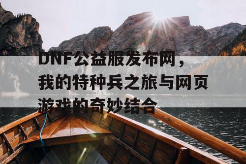 DNF公益服发布网，我的特种兵之旅与网页游戏的奇妙结合