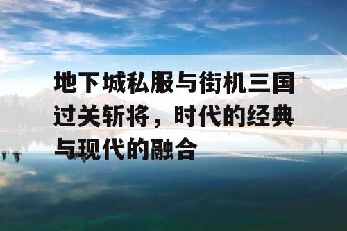 地下城私服与街机三国过关斩将，时代的经典与现代的融合