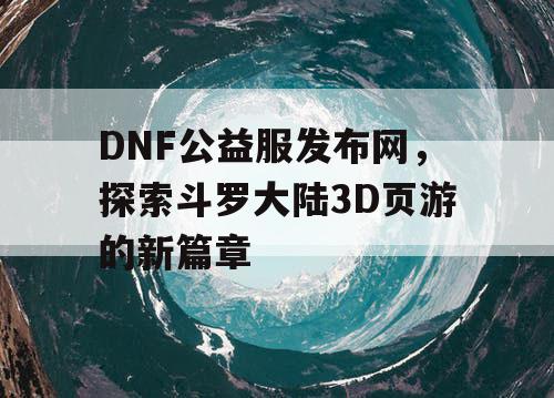 DNF公益服发布网，探索斗罗大陆3D页游的新篇章