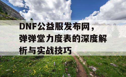 DNF公益服发布网，弹弹堂力度表的深度解析与实战技巧