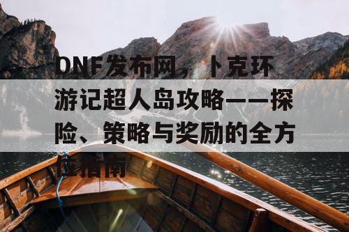 DNF发布网，卜克环游记超人岛攻略——探险、策略与奖励的全方位指南