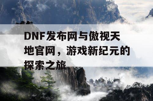 DNF发布网与傲视天地官网，游戏新纪元的探索之旅