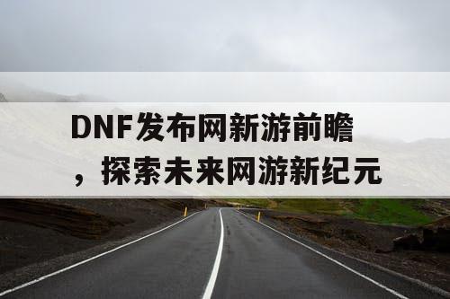 DNF发布网新游前瞻，探索未来网游新纪元