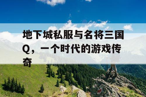 地下城私服与名将三国Q，一个时代的游戏传奇