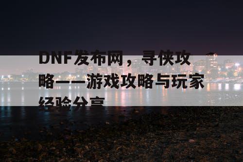 DNF发布网，寻侠攻略——游戏攻略与玩家经验分享