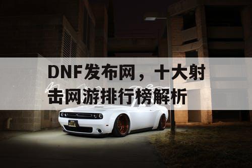 DNF发布网，十大射击网游排行榜解析