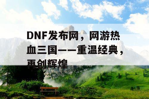 DNF发布网，网游热血三国——重温经典，再创辉煌