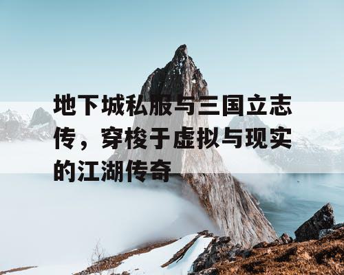 地下城私服与三国立志传，穿梭于虚拟与现实的江湖传奇