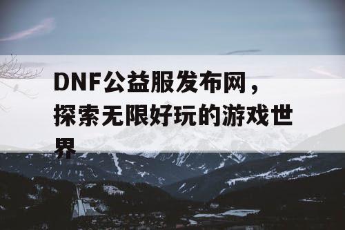 DNF公益服发布网，探索无限好玩的游戏世界