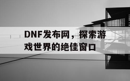 DNF发布网，探索游戏世界的绝佳窗口