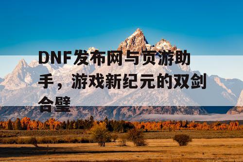 DNF发布网与页游助手，游戏新纪元的双剑合璧