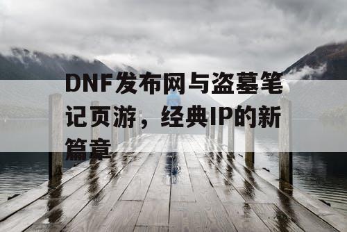 DNF发布网与盗墓笔记页游，经典IP的新篇章