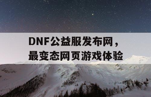 DNF公益服发布网，最变态网页游戏体验