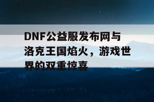 DNF公益服发布网与洛克王国焰火，游戏世界的双重惊喜