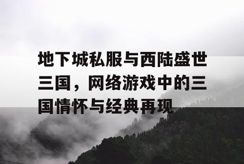 地下城私服与西陆盛世三国，网络游戏中的三国情怀与经典再现