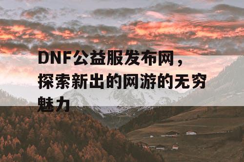 DNF公益服发布网，探索新出的网游的无穷魅力