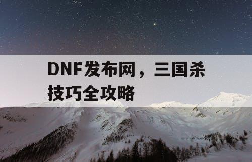 DNF发布网，三国杀技巧全攻略