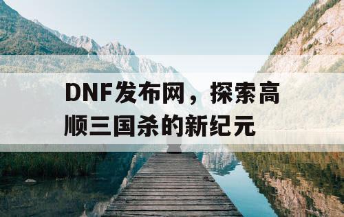 DNF发布网，探索高顺三国杀的新纪元